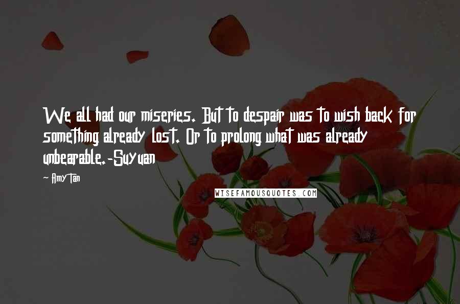 Amy Tan Quotes: We all had our miseries. But to despair was to wish back for something already lost. Or to prolong what was already unbearable.-Suyuan