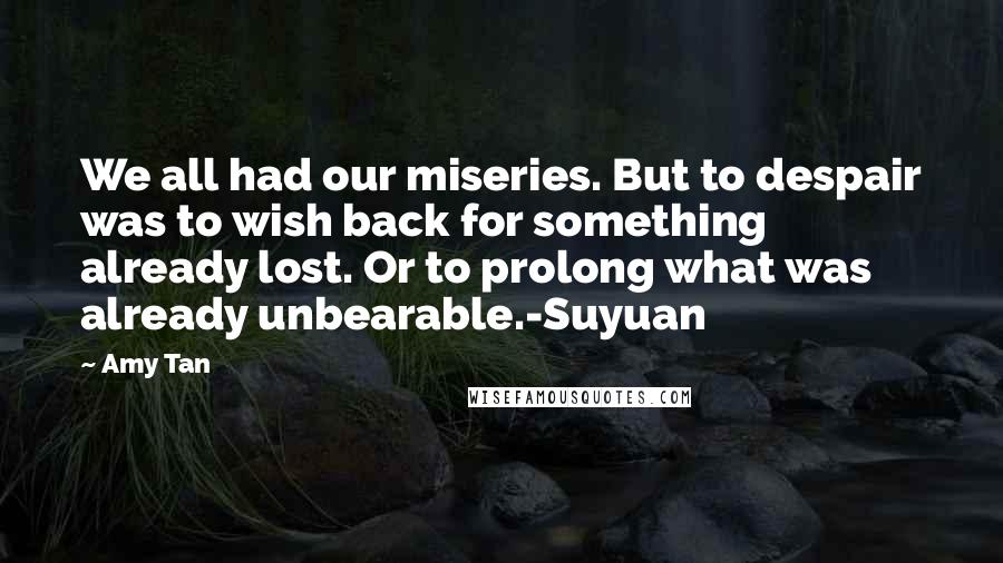 Amy Tan Quotes: We all had our miseries. But to despair was to wish back for something already lost. Or to prolong what was already unbearable.-Suyuan