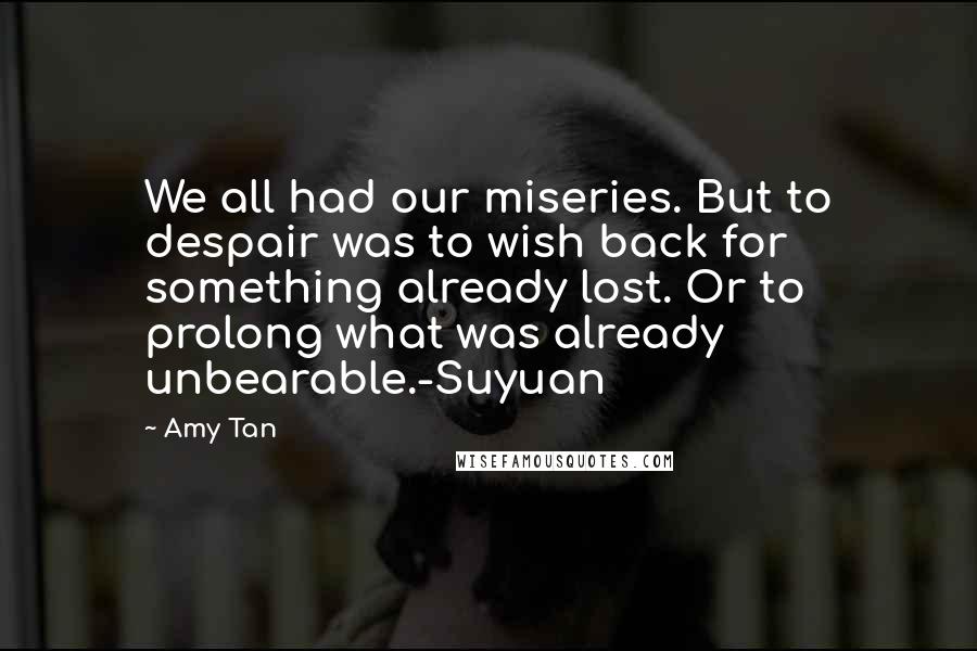 Amy Tan Quotes: We all had our miseries. But to despair was to wish back for something already lost. Or to prolong what was already unbearable.-Suyuan