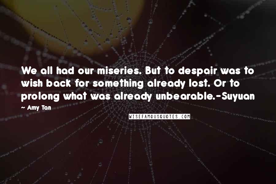 Amy Tan Quotes: We all had our miseries. But to despair was to wish back for something already lost. Or to prolong what was already unbearable.-Suyuan