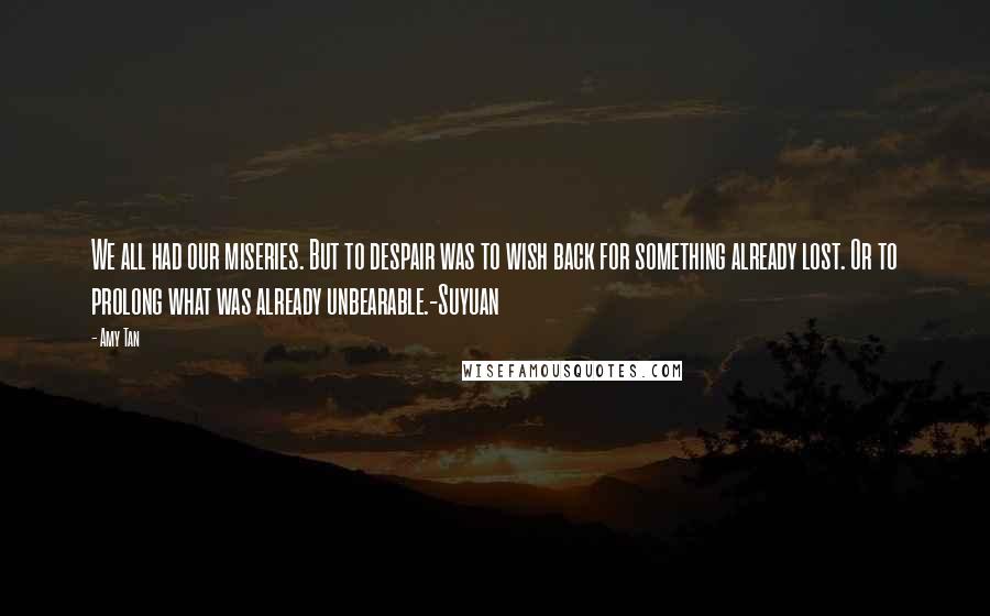 Amy Tan Quotes: We all had our miseries. But to despair was to wish back for something already lost. Or to prolong what was already unbearable.-Suyuan