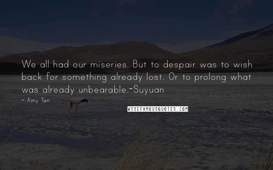 Amy Tan Quotes: We all had our miseries. But to despair was to wish back for something already lost. Or to prolong what was already unbearable.-Suyuan
