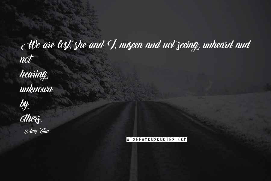 Amy Tan Quotes: We are lost, she and I, unseen and not seeing, unheard and not hearing, unknown by others.