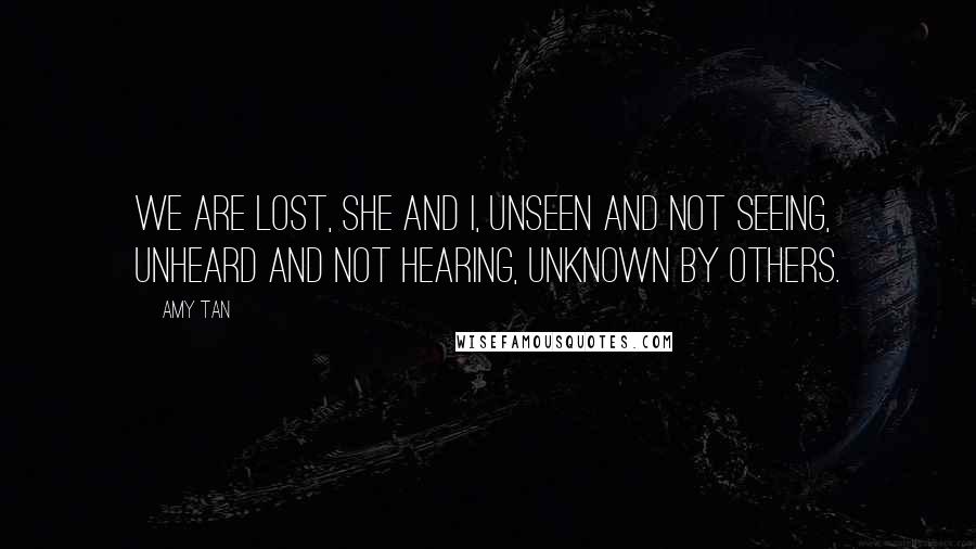 Amy Tan Quotes: We are lost, she and I, unseen and not seeing, unheard and not hearing, unknown by others.