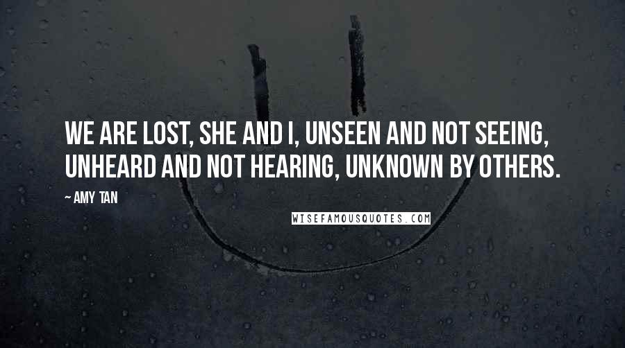 Amy Tan Quotes: We are lost, she and I, unseen and not seeing, unheard and not hearing, unknown by others.