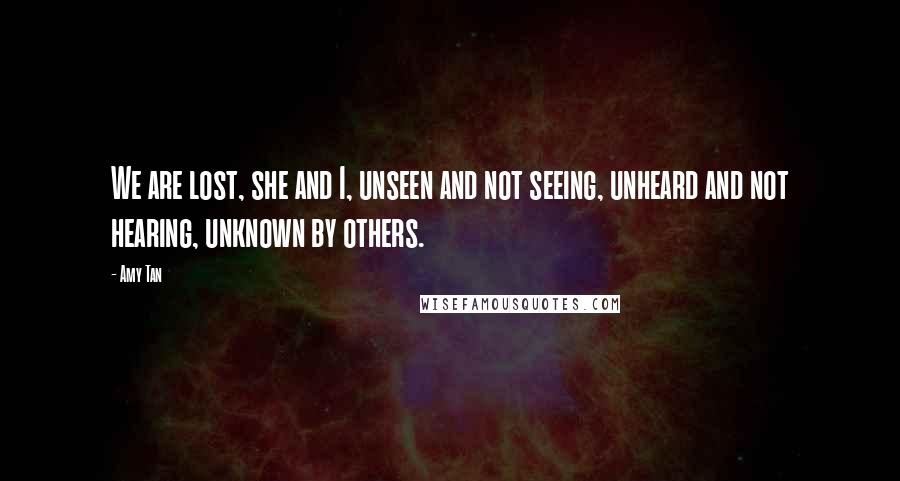 Amy Tan Quotes: We are lost, she and I, unseen and not seeing, unheard and not hearing, unknown by others.