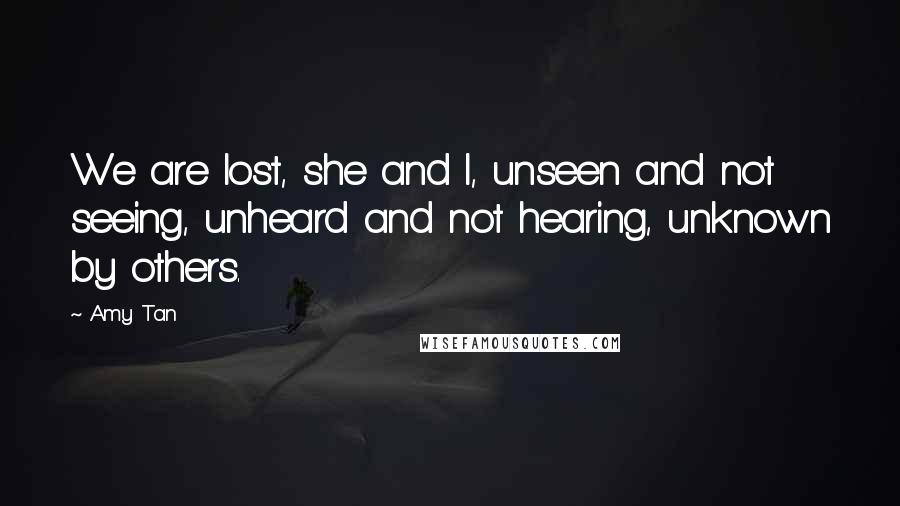 Amy Tan Quotes: We are lost, she and I, unseen and not seeing, unheard and not hearing, unknown by others.