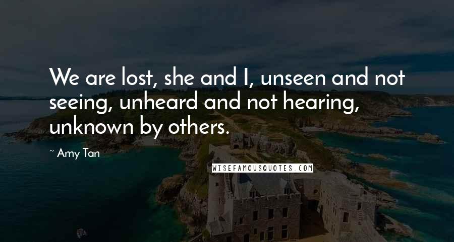 Amy Tan Quotes: We are lost, she and I, unseen and not seeing, unheard and not hearing, unknown by others.