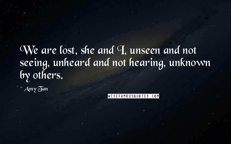 Amy Tan Quotes: We are lost, she and I, unseen and not seeing, unheard and not hearing, unknown by others.