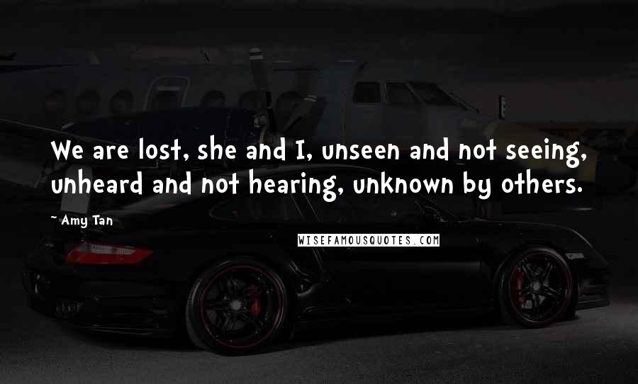 Amy Tan Quotes: We are lost, she and I, unseen and not seeing, unheard and not hearing, unknown by others.