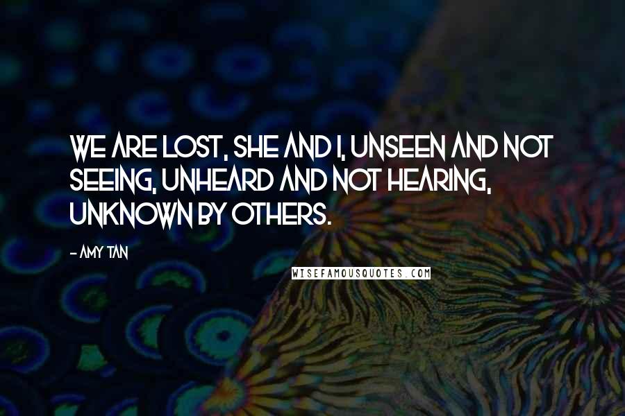 Amy Tan Quotes: We are lost, she and I, unseen and not seeing, unheard and not hearing, unknown by others.