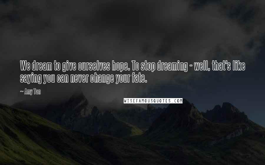 Amy Tan Quotes: We dream to give ourselves hope. To stop dreaming - well, that's like saying you can never change your fate.