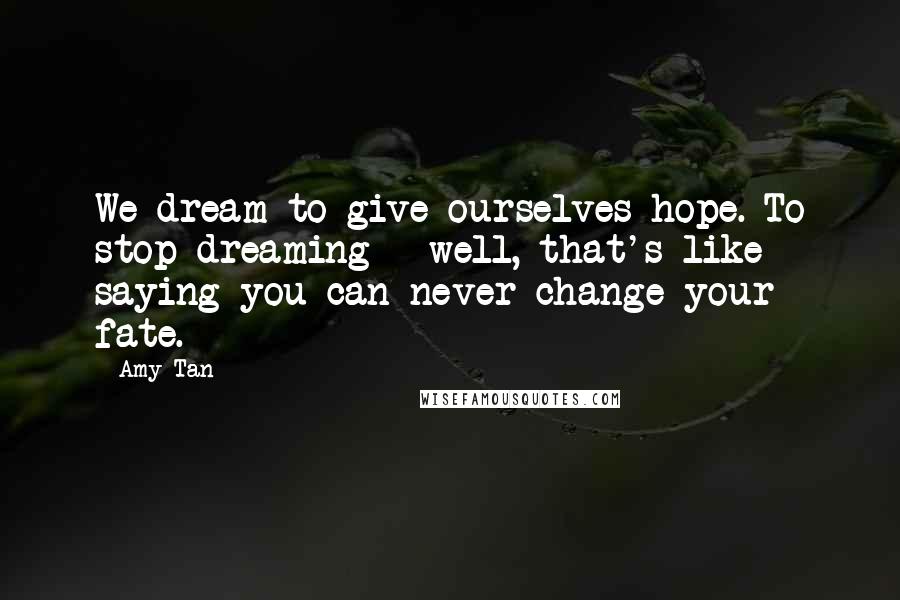 Amy Tan Quotes: We dream to give ourselves hope. To stop dreaming - well, that's like saying you can never change your fate.