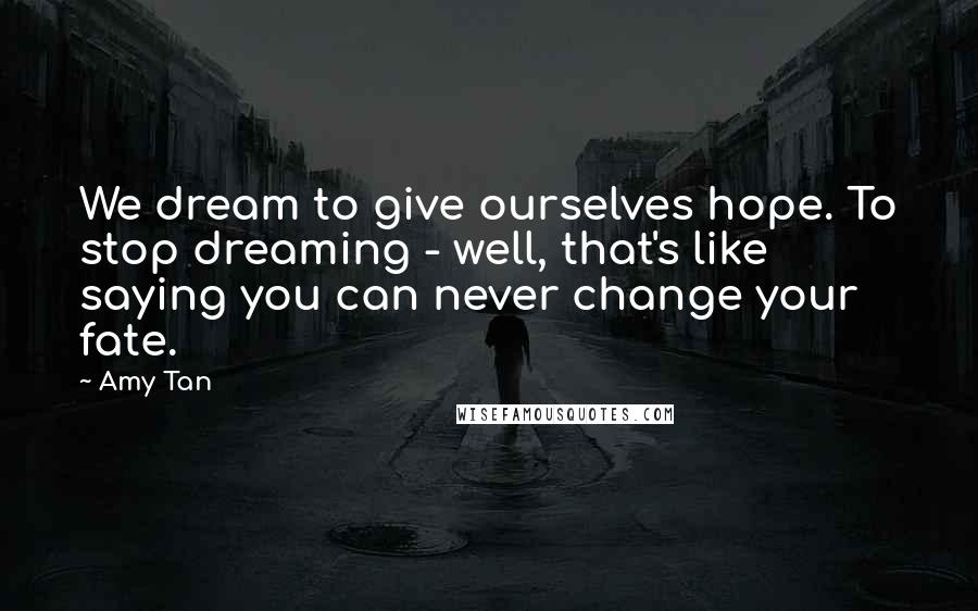 Amy Tan Quotes: We dream to give ourselves hope. To stop dreaming - well, that's like saying you can never change your fate.