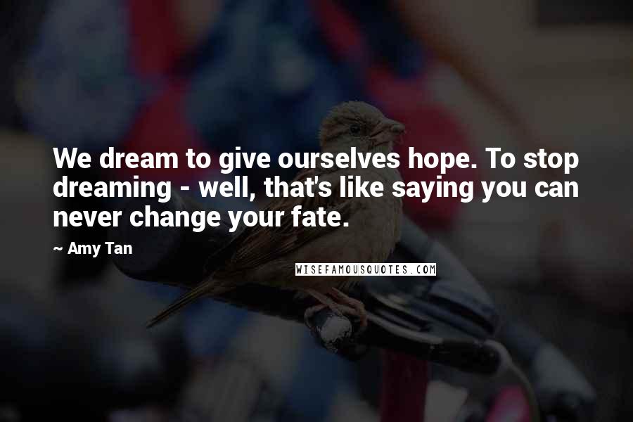 Amy Tan Quotes: We dream to give ourselves hope. To stop dreaming - well, that's like saying you can never change your fate.