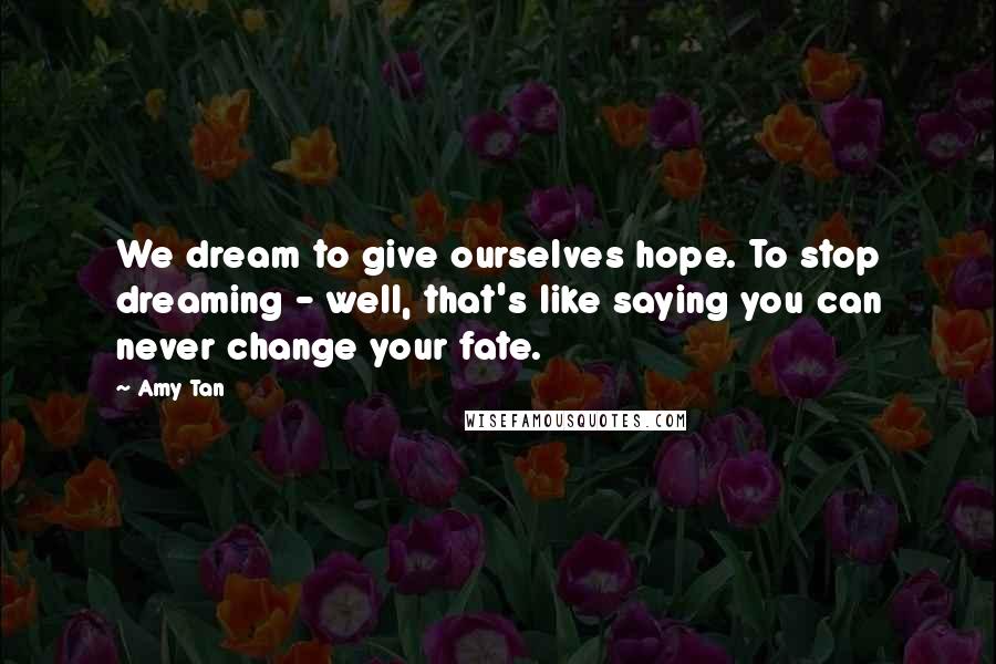 Amy Tan Quotes: We dream to give ourselves hope. To stop dreaming - well, that's like saying you can never change your fate.