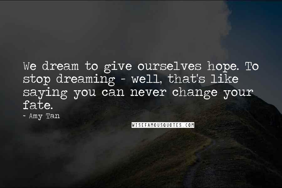 Amy Tan Quotes: We dream to give ourselves hope. To stop dreaming - well, that's like saying you can never change your fate.