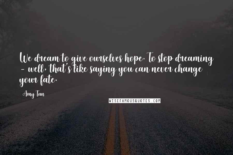 Amy Tan Quotes: We dream to give ourselves hope. To stop dreaming - well, that's like saying you can never change your fate.