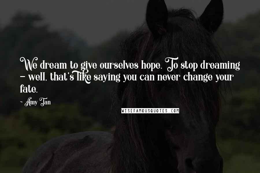 Amy Tan Quotes: We dream to give ourselves hope. To stop dreaming - well, that's like saying you can never change your fate.