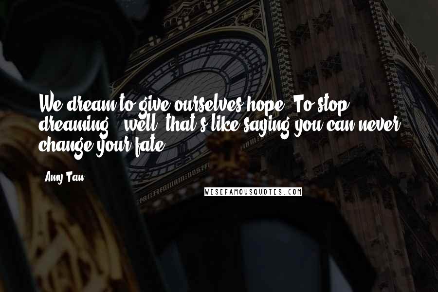 Amy Tan Quotes: We dream to give ourselves hope. To stop dreaming - well, that's like saying you can never change your fate.