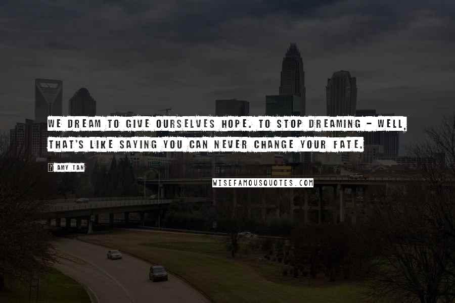 Amy Tan Quotes: We dream to give ourselves hope. To stop dreaming - well, that's like saying you can never change your fate.