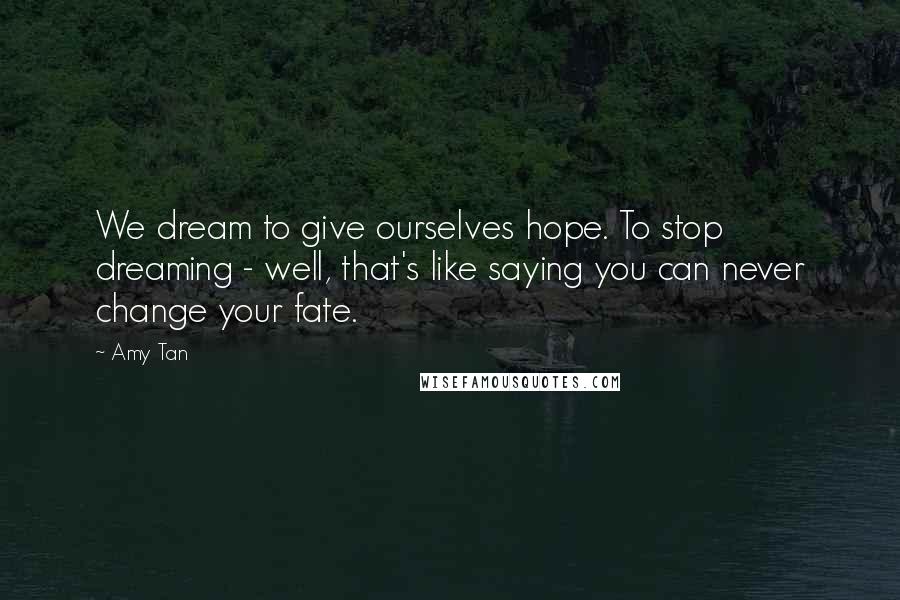 Amy Tan Quotes: We dream to give ourselves hope. To stop dreaming - well, that's like saying you can never change your fate.