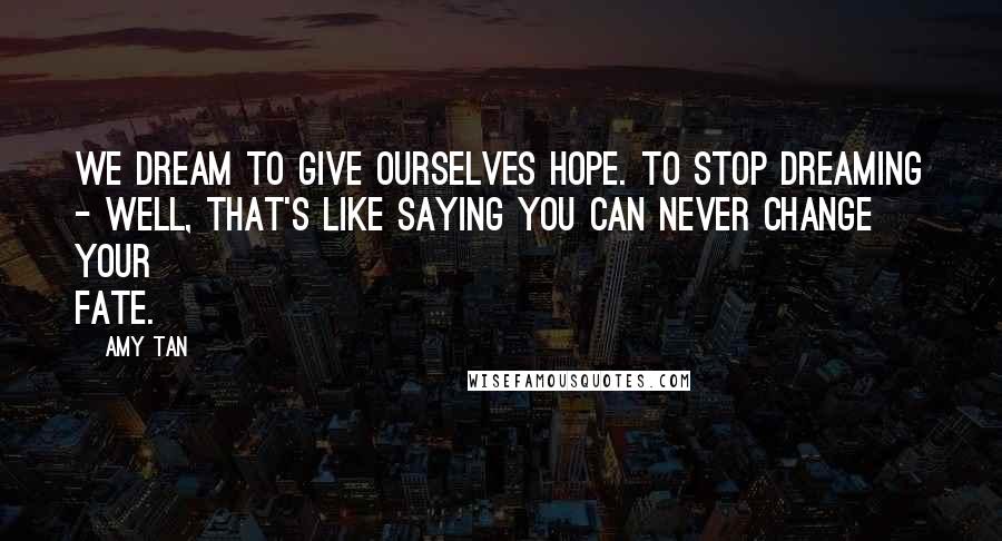 Amy Tan Quotes: We dream to give ourselves hope. To stop dreaming - well, that's like saying you can never change your fate.