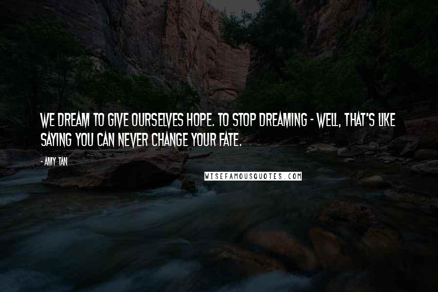 Amy Tan Quotes: We dream to give ourselves hope. To stop dreaming - well, that's like saying you can never change your fate.