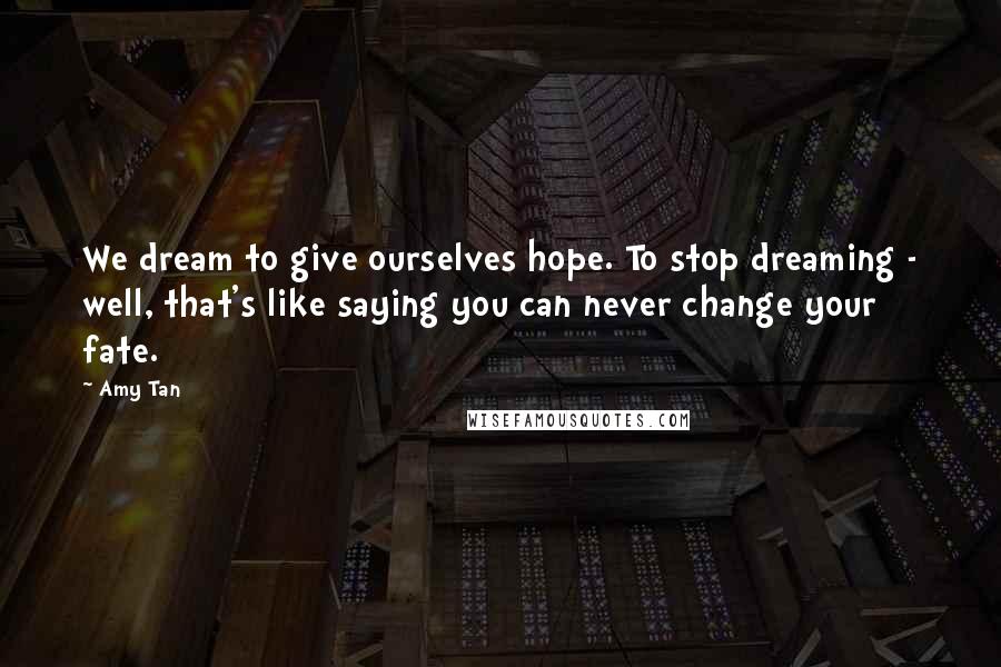 Amy Tan Quotes: We dream to give ourselves hope. To stop dreaming - well, that's like saying you can never change your fate.