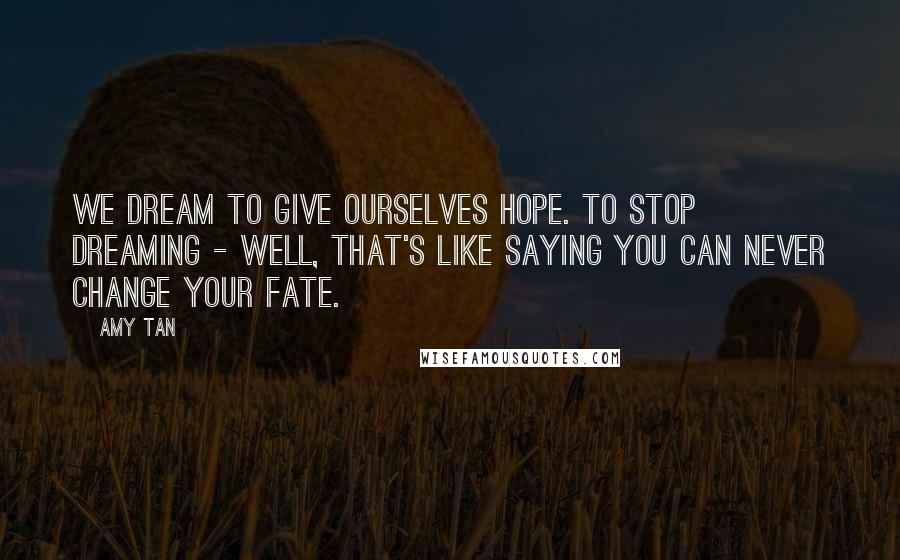 Amy Tan Quotes: We dream to give ourselves hope. To stop dreaming - well, that's like saying you can never change your fate.