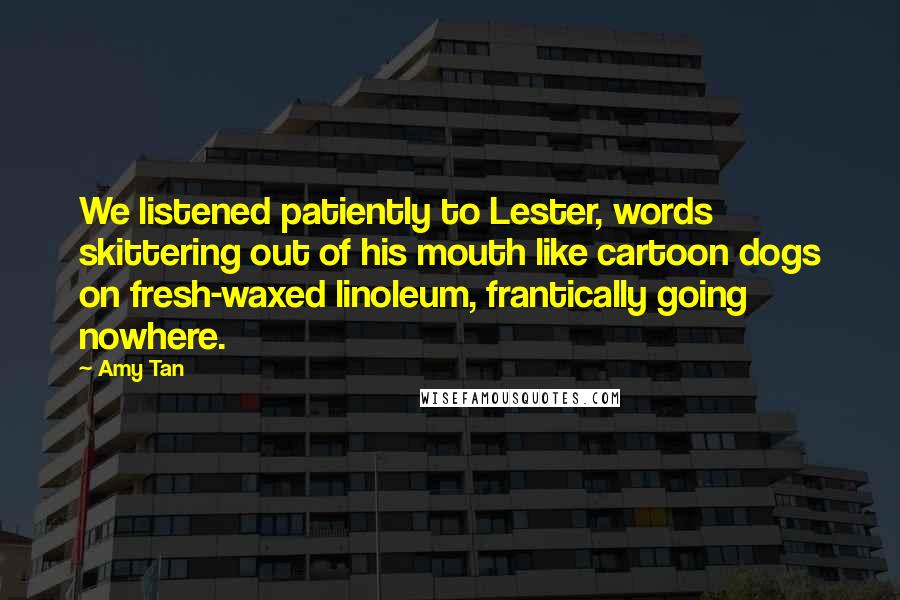 Amy Tan Quotes: We listened patiently to Lester, words skittering out of his mouth like cartoon dogs on fresh-waxed linoleum, frantically going nowhere.