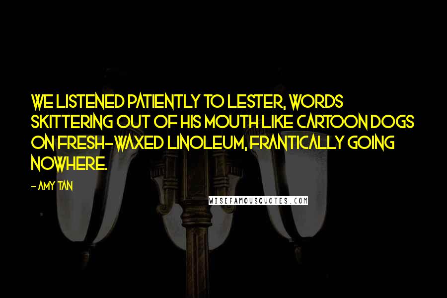 Amy Tan Quotes: We listened patiently to Lester, words skittering out of his mouth like cartoon dogs on fresh-waxed linoleum, frantically going nowhere.