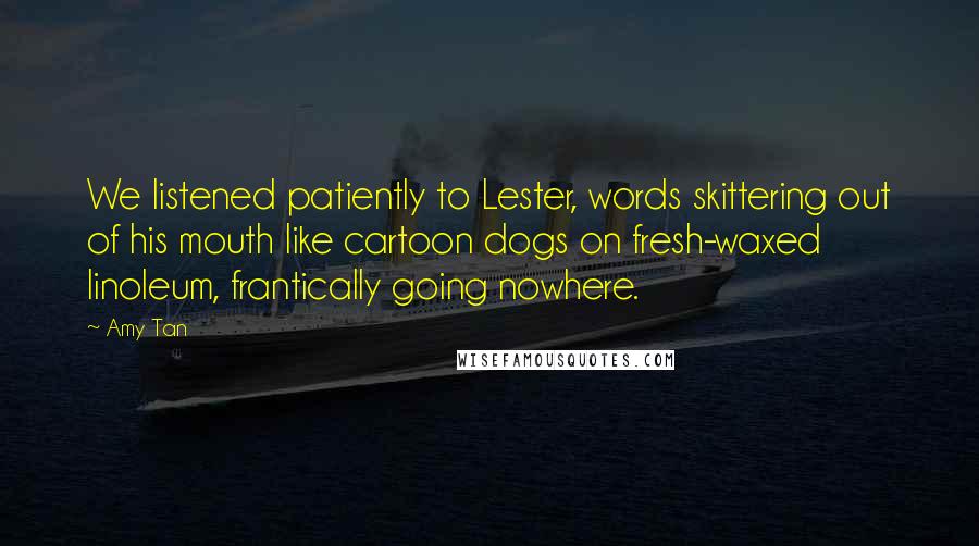 Amy Tan Quotes: We listened patiently to Lester, words skittering out of his mouth like cartoon dogs on fresh-waxed linoleum, frantically going nowhere.