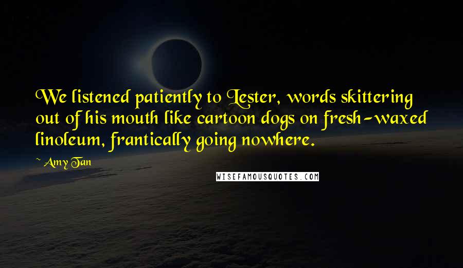 Amy Tan Quotes: We listened patiently to Lester, words skittering out of his mouth like cartoon dogs on fresh-waxed linoleum, frantically going nowhere.