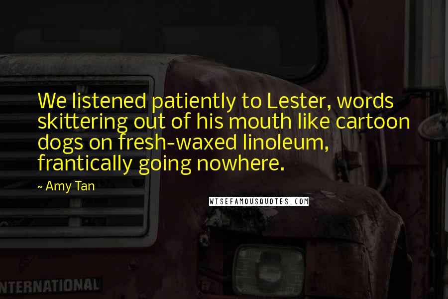 Amy Tan Quotes: We listened patiently to Lester, words skittering out of his mouth like cartoon dogs on fresh-waxed linoleum, frantically going nowhere.