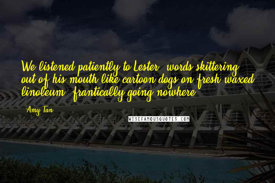 Amy Tan Quotes: We listened patiently to Lester, words skittering out of his mouth like cartoon dogs on fresh-waxed linoleum, frantically going nowhere.