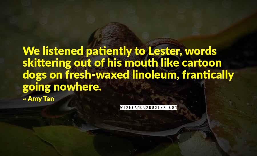 Amy Tan Quotes: We listened patiently to Lester, words skittering out of his mouth like cartoon dogs on fresh-waxed linoleum, frantically going nowhere.