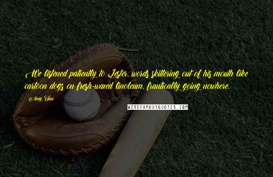 Amy Tan Quotes: We listened patiently to Lester, words skittering out of his mouth like cartoon dogs on fresh-waxed linoleum, frantically going nowhere.