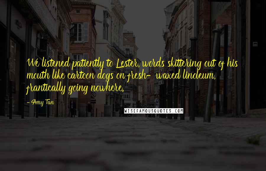 Amy Tan Quotes: We listened patiently to Lester, words skittering out of his mouth like cartoon dogs on fresh-waxed linoleum, frantically going nowhere.