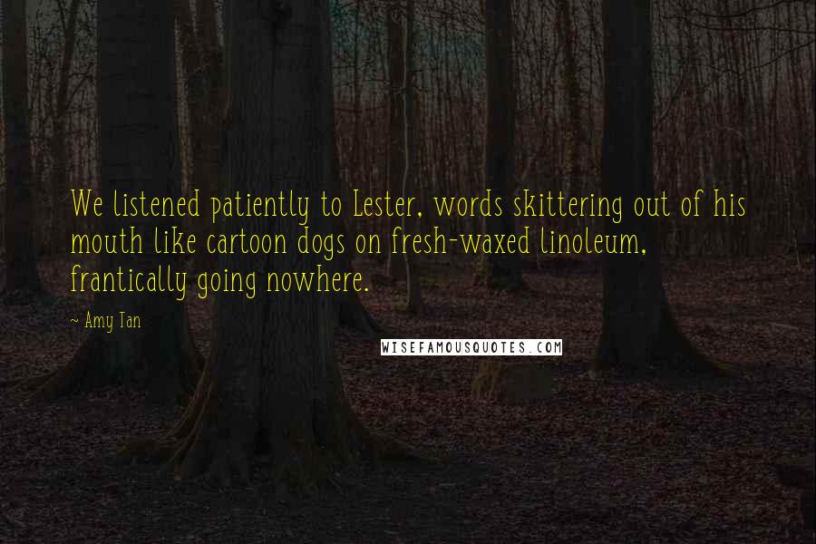 Amy Tan Quotes: We listened patiently to Lester, words skittering out of his mouth like cartoon dogs on fresh-waxed linoleum, frantically going nowhere.