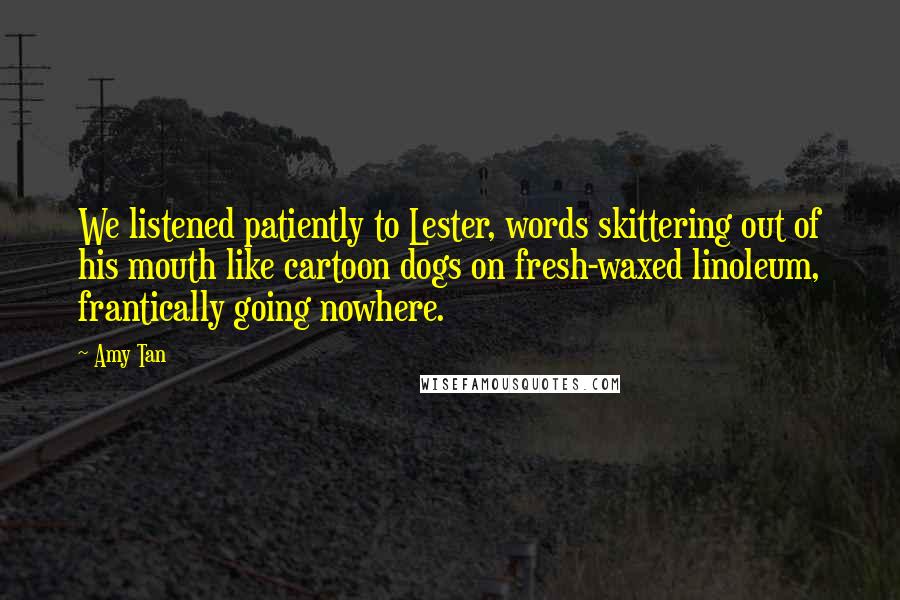 Amy Tan Quotes: We listened patiently to Lester, words skittering out of his mouth like cartoon dogs on fresh-waxed linoleum, frantically going nowhere.