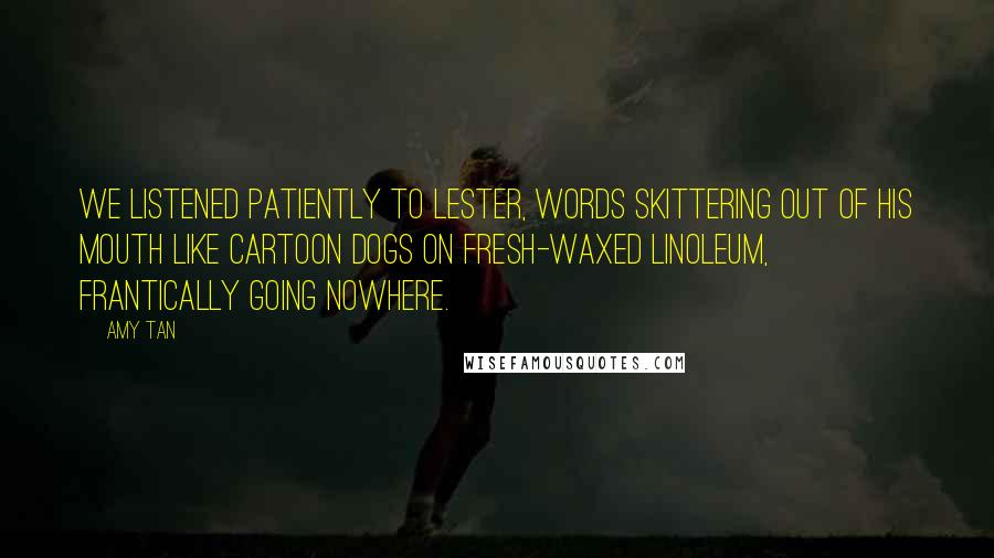 Amy Tan Quotes: We listened patiently to Lester, words skittering out of his mouth like cartoon dogs on fresh-waxed linoleum, frantically going nowhere.