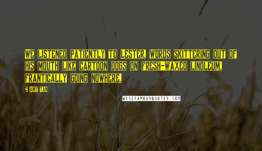 Amy Tan Quotes: We listened patiently to Lester, words skittering out of his mouth like cartoon dogs on fresh-waxed linoleum, frantically going nowhere.