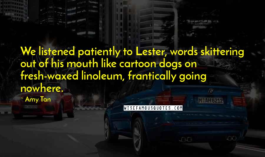 Amy Tan Quotes: We listened patiently to Lester, words skittering out of his mouth like cartoon dogs on fresh-waxed linoleum, frantically going nowhere.