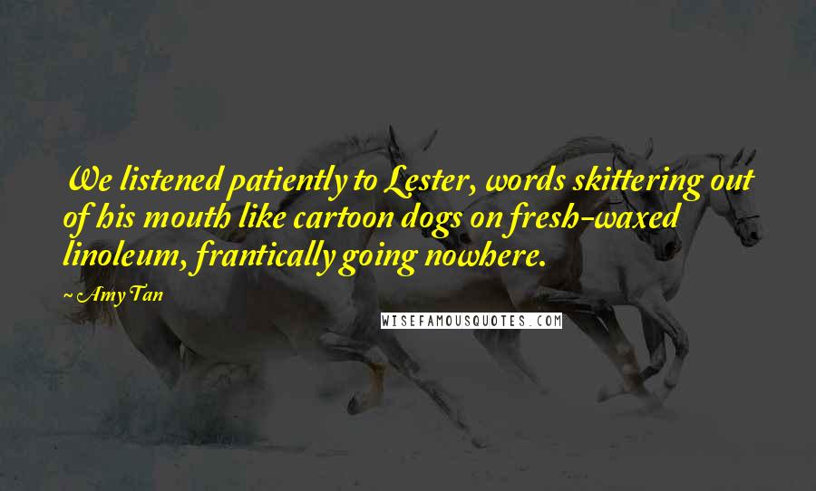 Amy Tan Quotes: We listened patiently to Lester, words skittering out of his mouth like cartoon dogs on fresh-waxed linoleum, frantically going nowhere.