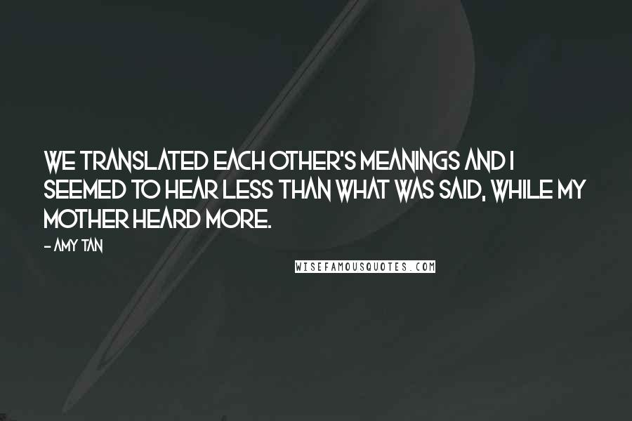 Amy Tan Quotes: We translated each other's meanings and I seemed to hear less than what was said, while my mother heard more.