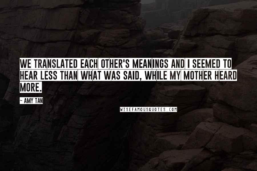 Amy Tan Quotes: We translated each other's meanings and I seemed to hear less than what was said, while my mother heard more.