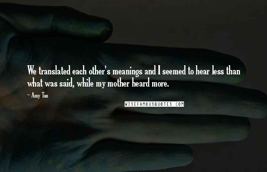 Amy Tan Quotes: We translated each other's meanings and I seemed to hear less than what was said, while my mother heard more.