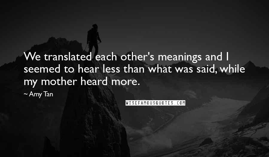 Amy Tan Quotes: We translated each other's meanings and I seemed to hear less than what was said, while my mother heard more.