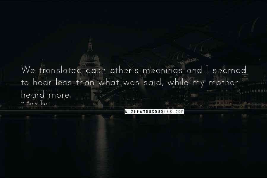 Amy Tan Quotes: We translated each other's meanings and I seemed to hear less than what was said, while my mother heard more.
